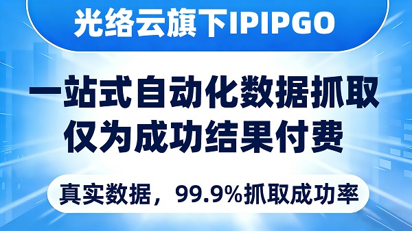 重大突破！光络云旗下IPIPGO自动化数据抓取方案全面升级，按需定制效率翻倍